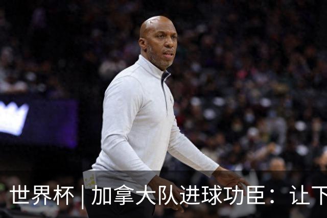 世界杯 | 加拿大队进球功臣：让下个对手“吃苦”