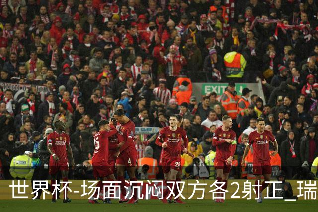 世界杯-场面沉闷双方各2射正 瑞士0-0哥伦比亚进加时