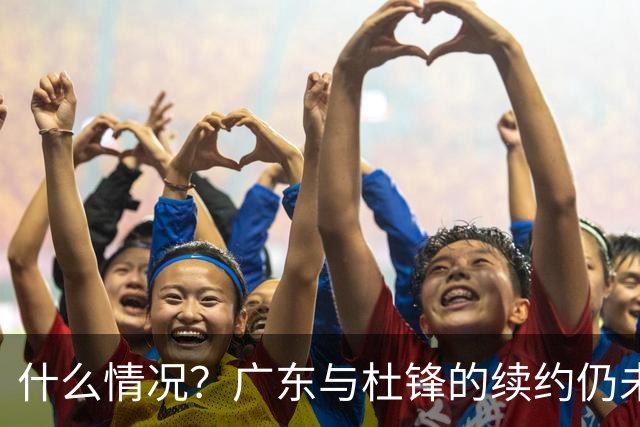 什么情况？广东与杜锋的续约仍未进展，身兼数职还是太忙了！