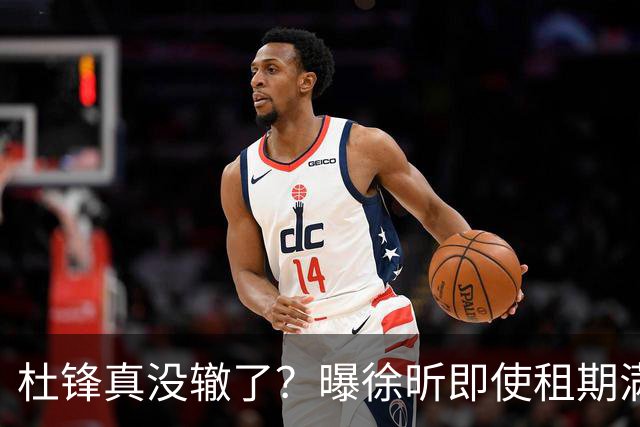 杜锋真没辙了？曝徐昕即使租期满也不回广东 3理由证这是双输结果