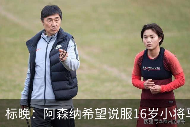 标晚：阿森纳希望说服16岁小将马丁留下