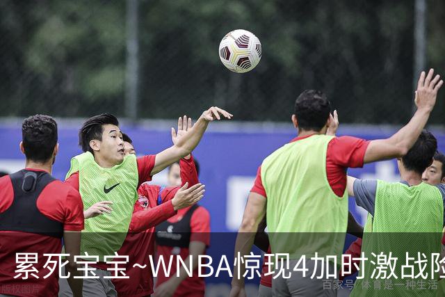 累死宝宝~WNBA惊现4加时激战险些5加时 神秘人两次4加时全部赢球