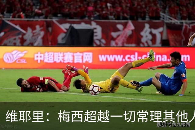 维耶里：梅西超越一切常理其他人没法比 批评安帅的人什么都不懂