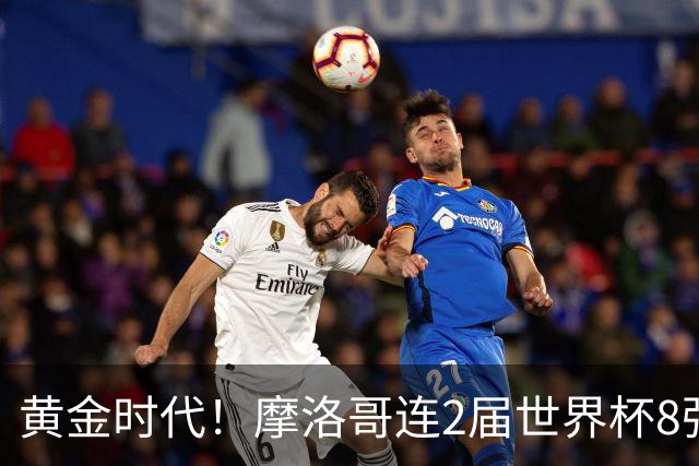 黄金时代！摩洛哥连2届世界杯8强 各级国字号花繁叶茂