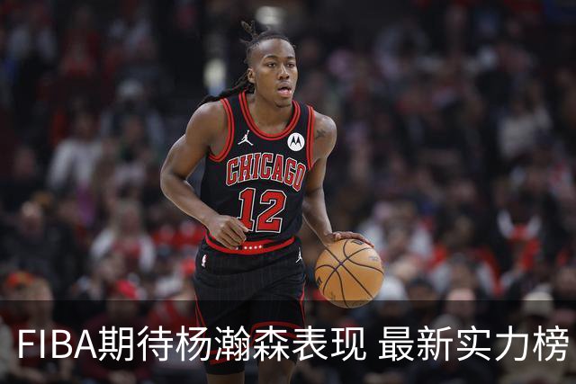 FIBA期待杨瀚森表现 最新实力榜：中国男篮高居第二