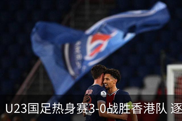 U23国足热身赛3-0战胜香港队 逐梦之路展现希望的光芒